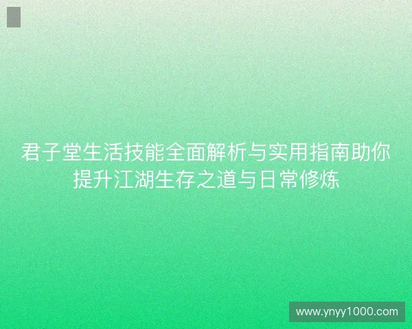 君子堂生活技能全面解析与实用指南助你提升江湖生存之道与日常修炼