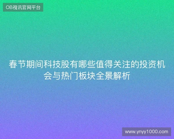 春节期间科技股有哪些值得关注的投资机会与热门板块全景解析 春节期间科技股有哪些值得关注的投资机会与热门板块全景解析