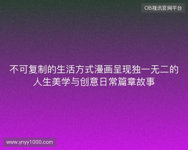 不可复制的生活方式漫画呈现独一无二的人生美学与创意日常篇章故事