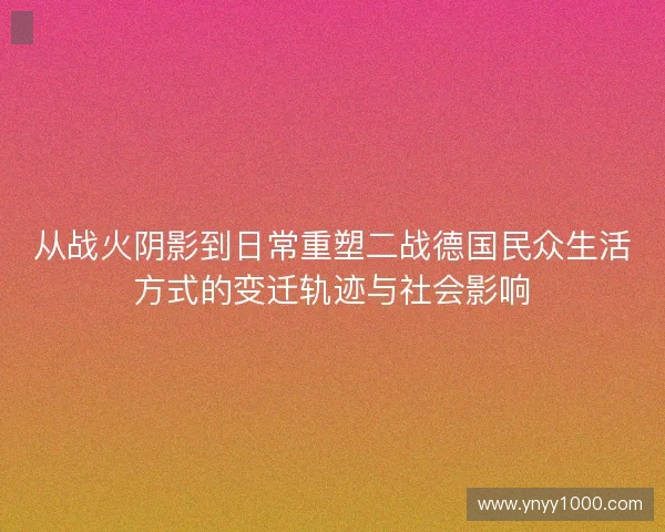 从战火阴影到日常重塑二战德国民众生活方式的变迁轨迹与社会影响