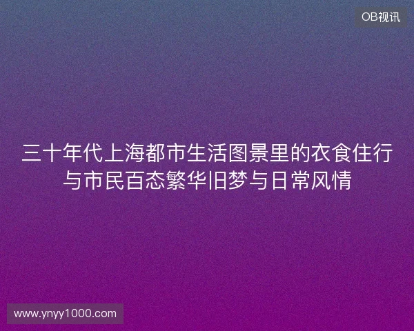 三十年代上海都市生活图景里的衣食住行与市民百态繁华旧梦与日常风情
